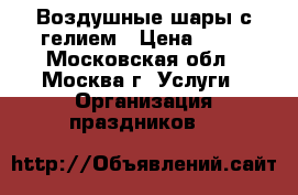 Воздушные шары с гелием › Цена ­ 30 - Московская обл., Москва г. Услуги » Организация праздников   